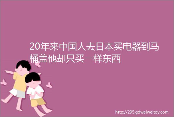 20年来中国人去日本买电器到马桶盖他却只买一样东西